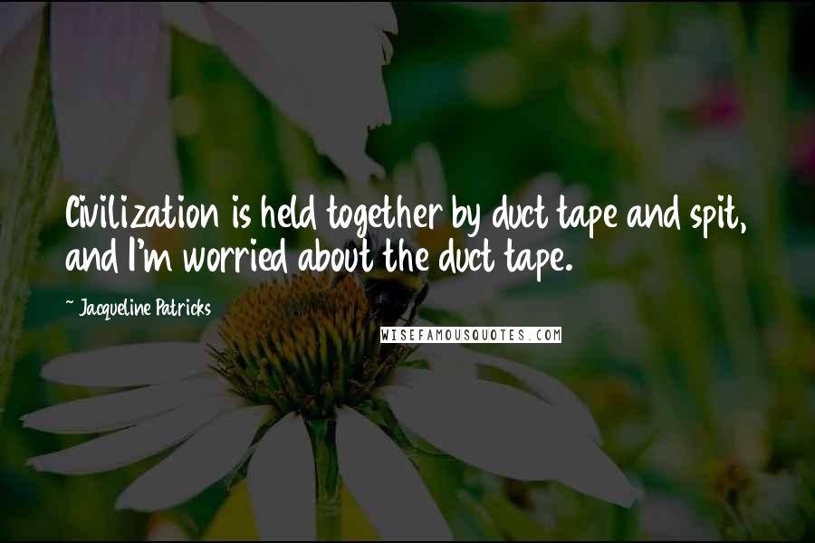 Jacqueline Patricks Quotes: Civilization is held together by duct tape and spit, and I'm worried about the duct tape.