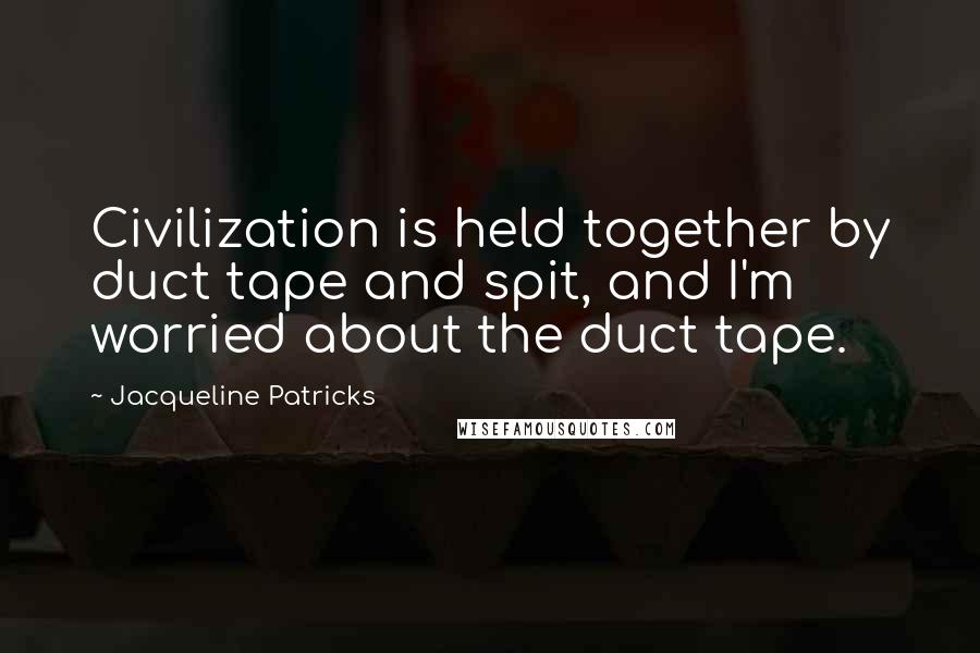 Jacqueline Patricks Quotes: Civilization is held together by duct tape and spit, and I'm worried about the duct tape.