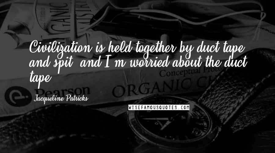 Jacqueline Patricks Quotes: Civilization is held together by duct tape and spit, and I'm worried about the duct tape.