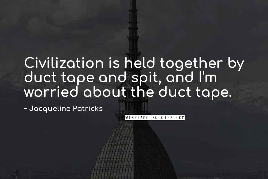 Jacqueline Patricks Quotes: Civilization is held together by duct tape and spit, and I'm worried about the duct tape.