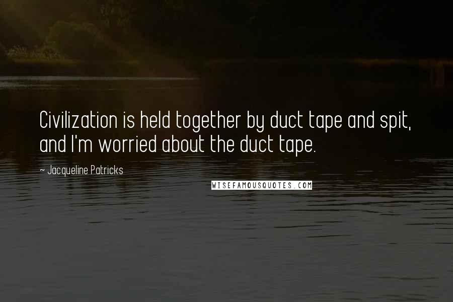 Jacqueline Patricks Quotes: Civilization is held together by duct tape and spit, and I'm worried about the duct tape.