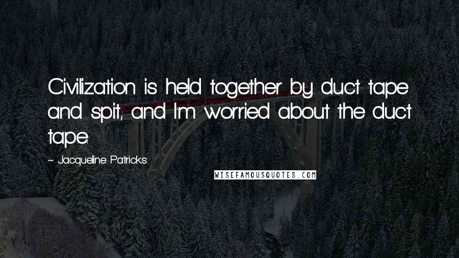 Jacqueline Patricks Quotes: Civilization is held together by duct tape and spit, and I'm worried about the duct tape.