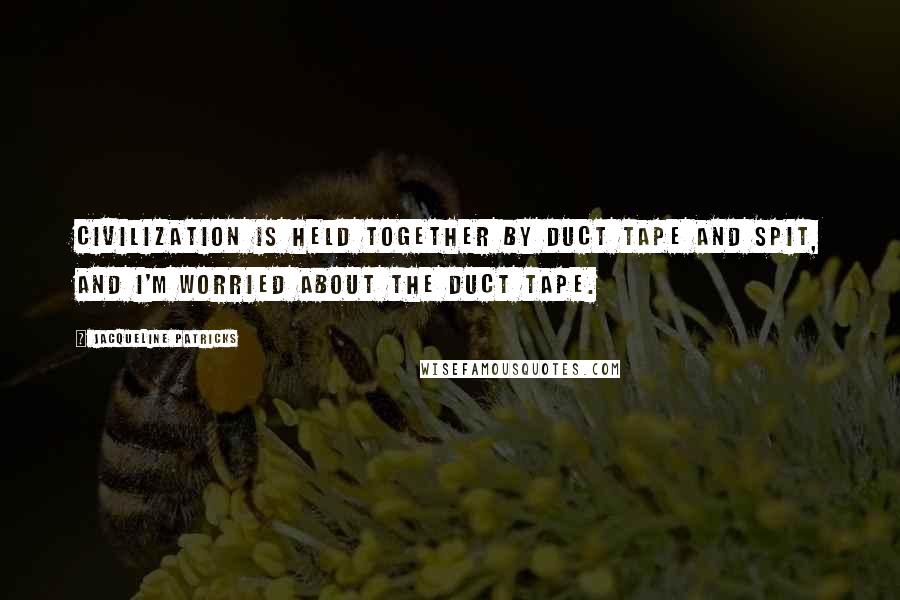 Jacqueline Patricks Quotes: Civilization is held together by duct tape and spit, and I'm worried about the duct tape.