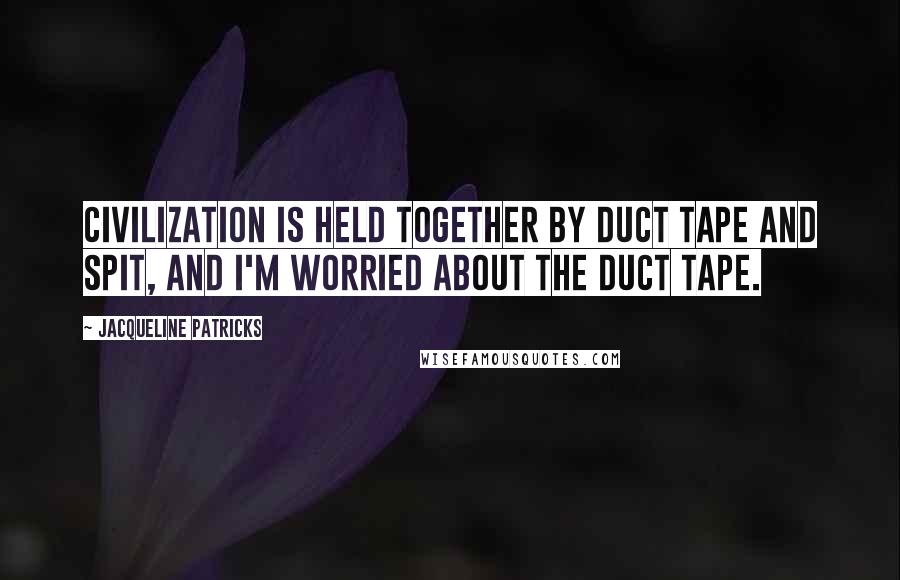 Jacqueline Patricks Quotes: Civilization is held together by duct tape and spit, and I'm worried about the duct tape.