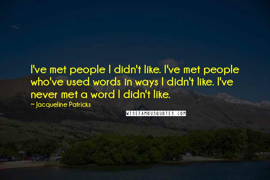 Jacqueline Patricks Quotes: I've met people I didn't like. I've met people who've used words in ways I didn't like. I've never met a word I didn't like.