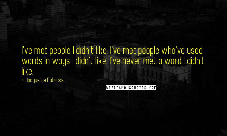 Jacqueline Patricks Quotes: I've met people I didn't like. I've met people who've used words in ways I didn't like. I've never met a word I didn't like.