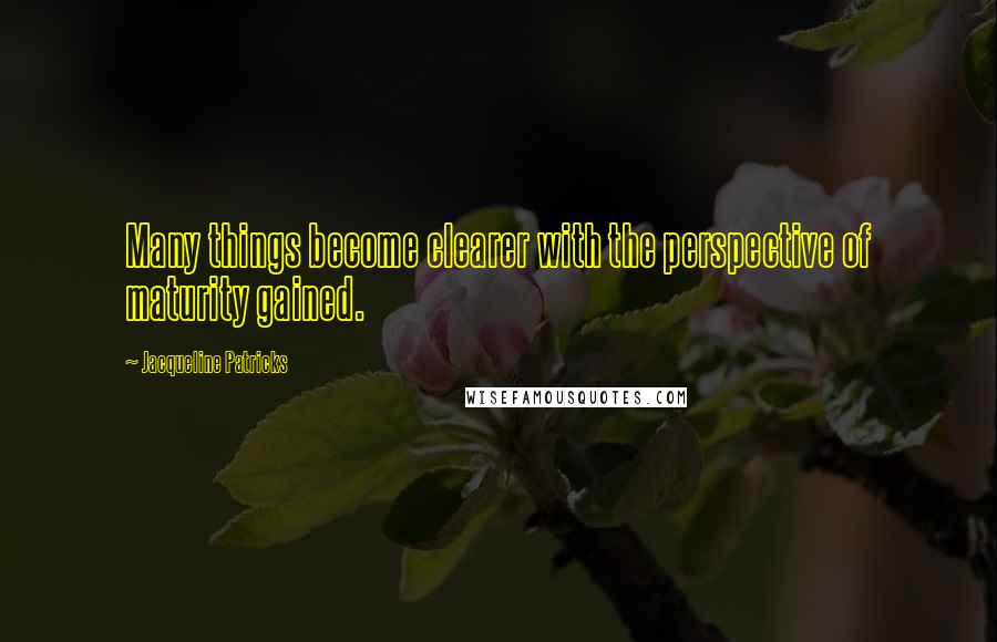 Jacqueline Patricks Quotes: Many things become clearer with the perspective of maturity gained.
