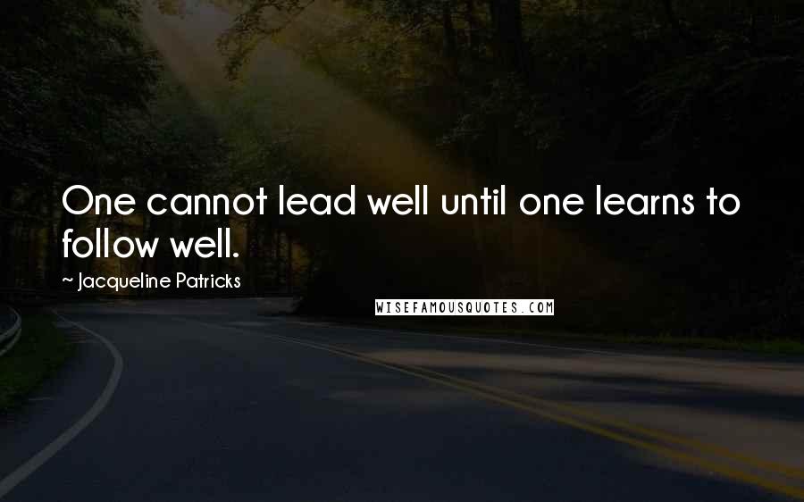 Jacqueline Patricks Quotes: One cannot lead well until one learns to follow well.