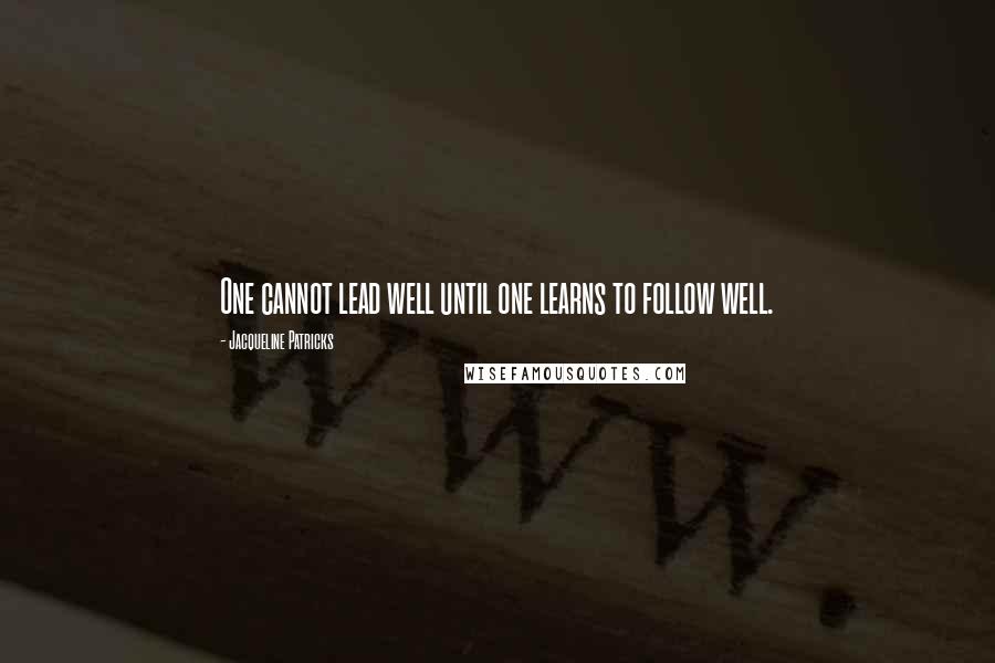 Jacqueline Patricks Quotes: One cannot lead well until one learns to follow well.