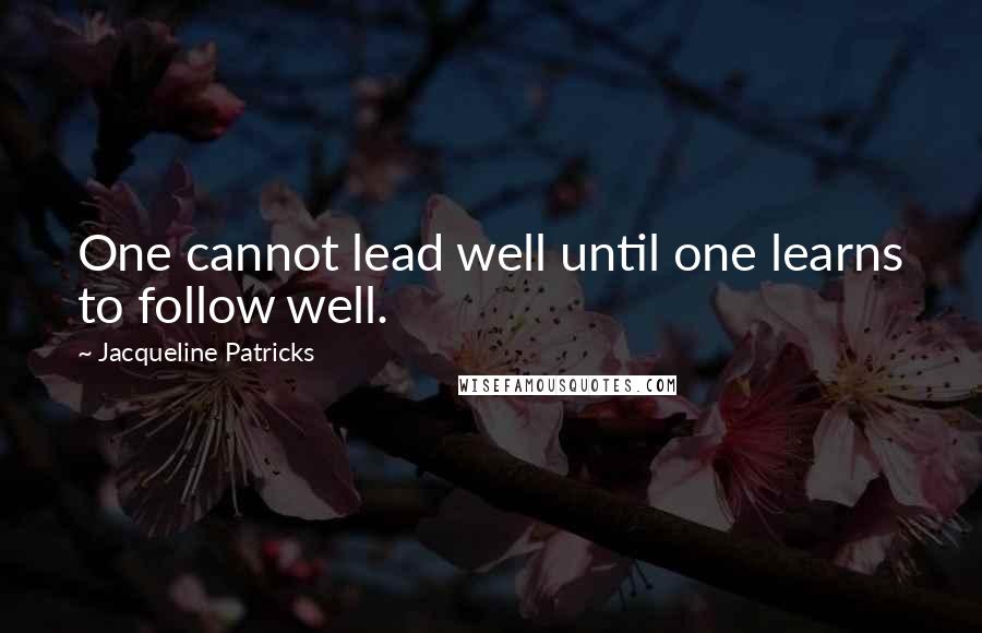 Jacqueline Patricks Quotes: One cannot lead well until one learns to follow well.