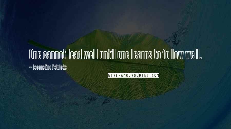 Jacqueline Patricks Quotes: One cannot lead well until one learns to follow well.