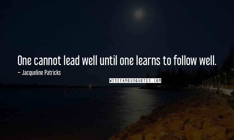 Jacqueline Patricks Quotes: One cannot lead well until one learns to follow well.