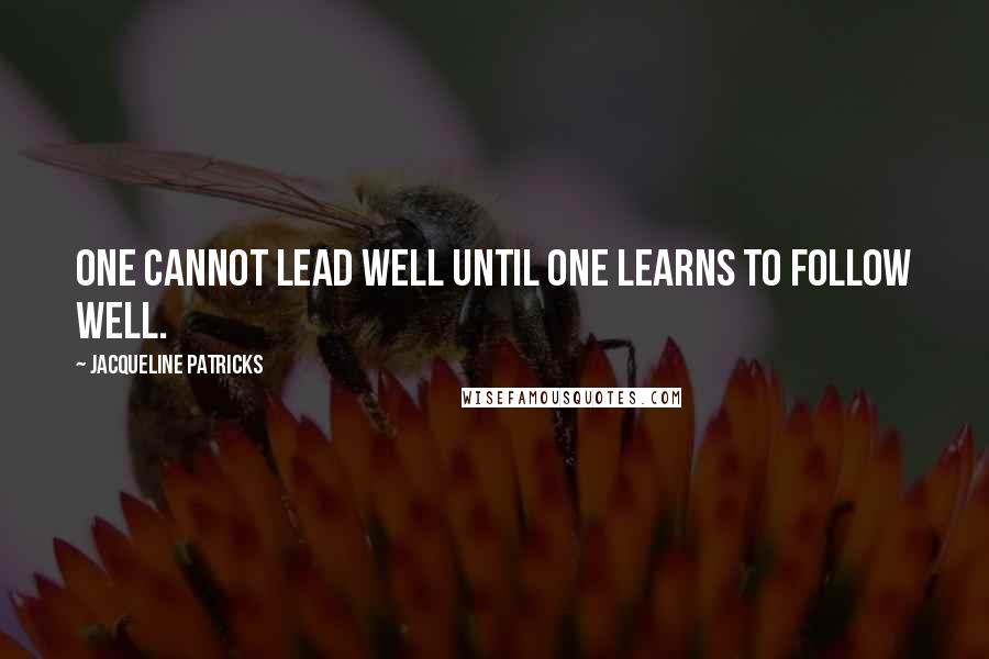 Jacqueline Patricks Quotes: One cannot lead well until one learns to follow well.