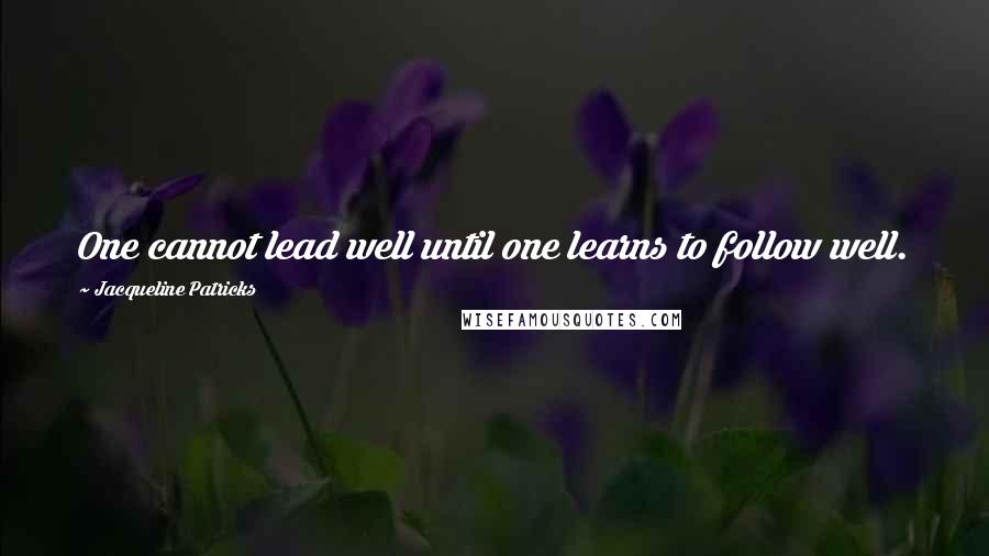 Jacqueline Patricks Quotes: One cannot lead well until one learns to follow well.