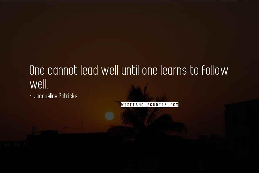 Jacqueline Patricks Quotes: One cannot lead well until one learns to follow well.