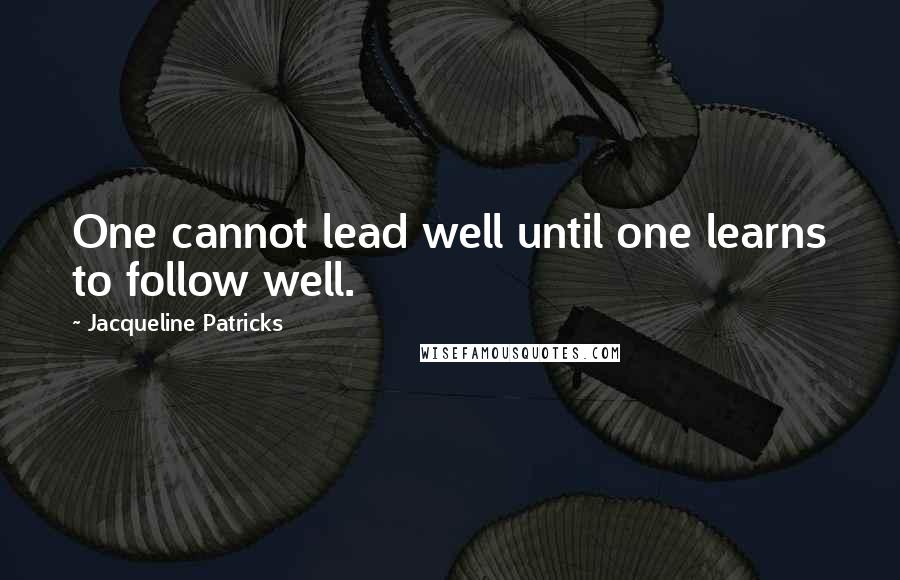 Jacqueline Patricks Quotes: One cannot lead well until one learns to follow well.