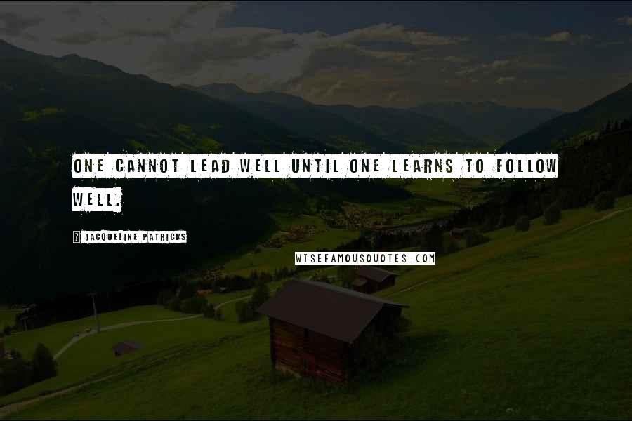 Jacqueline Patricks Quotes: One cannot lead well until one learns to follow well.