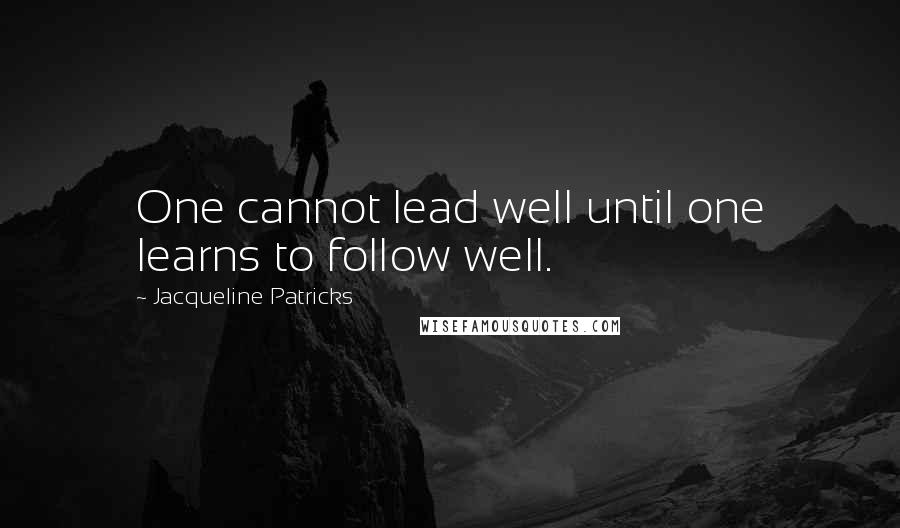 Jacqueline Patricks Quotes: One cannot lead well until one learns to follow well.