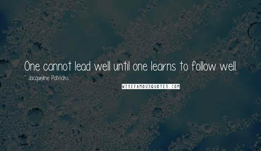 Jacqueline Patricks Quotes: One cannot lead well until one learns to follow well.