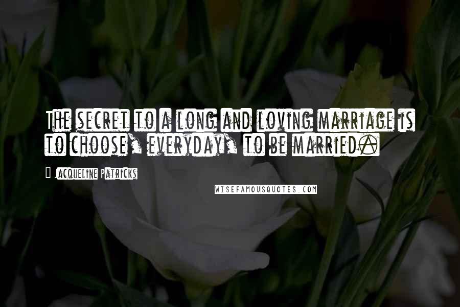 Jacqueline Patricks Quotes: The secret to a long and loving marriage is to choose, everyday, to be married.