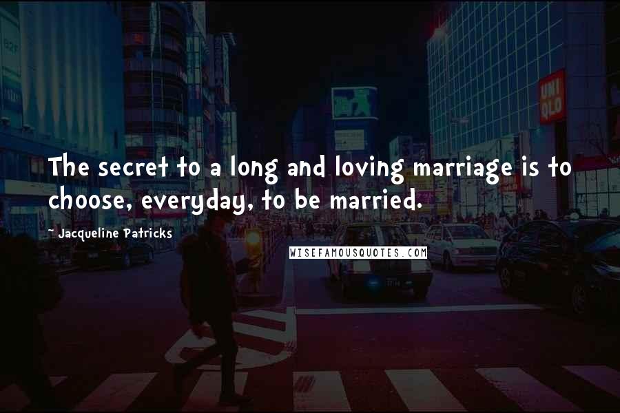 Jacqueline Patricks Quotes: The secret to a long and loving marriage is to choose, everyday, to be married.