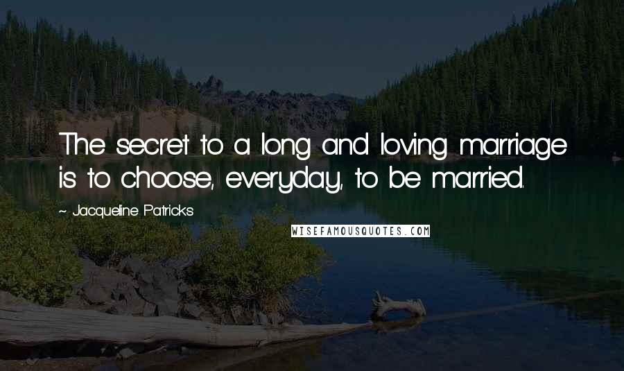 Jacqueline Patricks Quotes: The secret to a long and loving marriage is to choose, everyday, to be married.