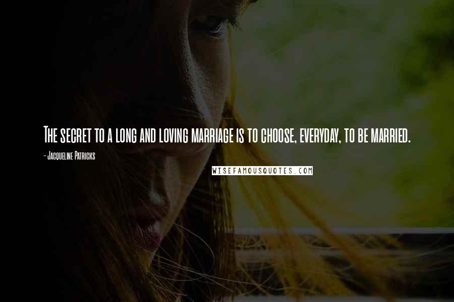 Jacqueline Patricks Quotes: The secret to a long and loving marriage is to choose, everyday, to be married.