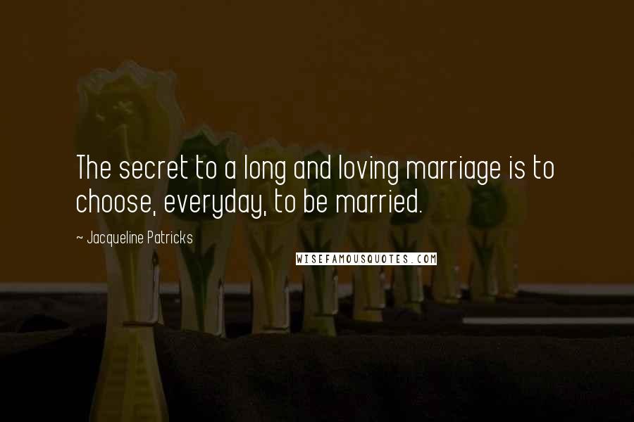 Jacqueline Patricks Quotes: The secret to a long and loving marriage is to choose, everyday, to be married.