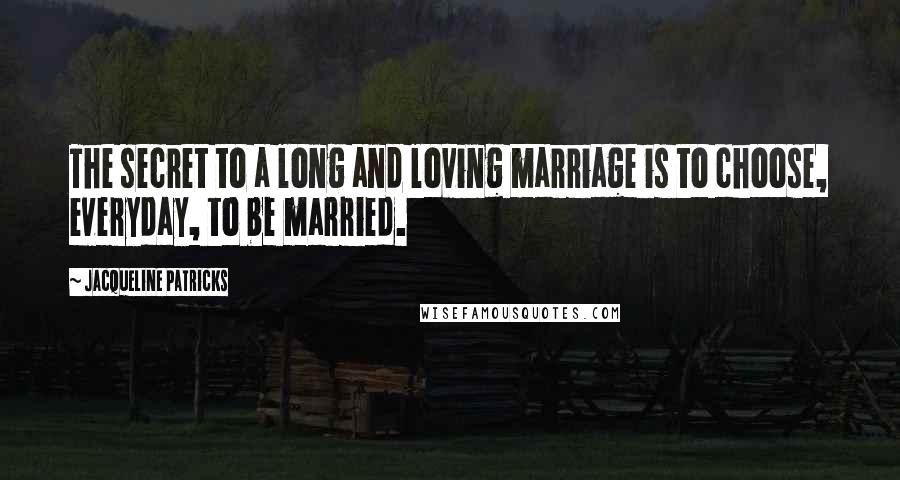 Jacqueline Patricks Quotes: The secret to a long and loving marriage is to choose, everyday, to be married.