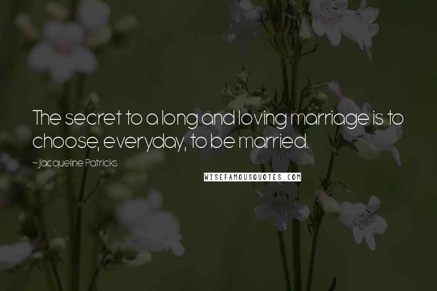 Jacqueline Patricks Quotes: The secret to a long and loving marriage is to choose, everyday, to be married.