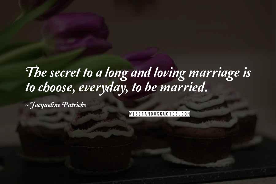 Jacqueline Patricks Quotes: The secret to a long and loving marriage is to choose, everyday, to be married.