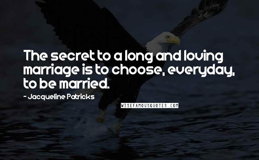 Jacqueline Patricks Quotes: The secret to a long and loving marriage is to choose, everyday, to be married.