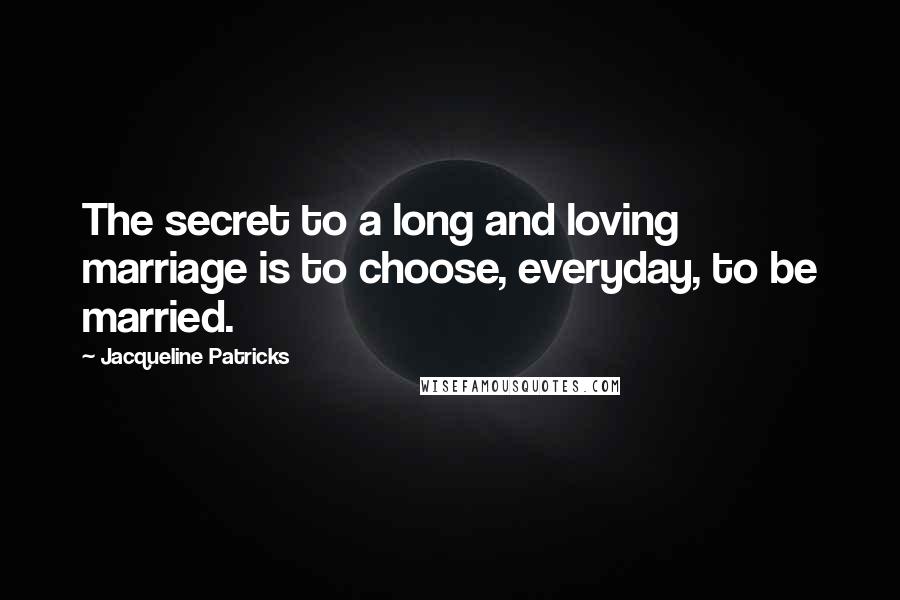 Jacqueline Patricks Quotes: The secret to a long and loving marriage is to choose, everyday, to be married.