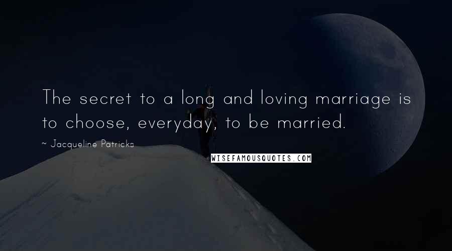 Jacqueline Patricks Quotes: The secret to a long and loving marriage is to choose, everyday, to be married.