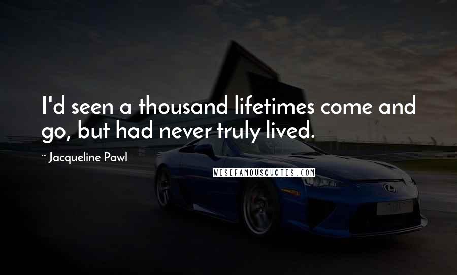 Jacqueline Pawl Quotes: I'd seen a thousand lifetimes come and go, but had never truly lived.