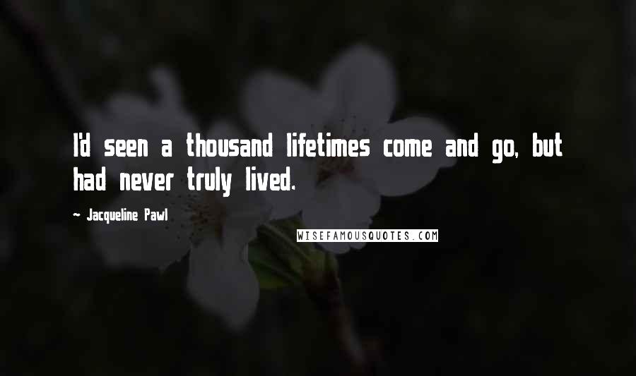 Jacqueline Pawl Quotes: I'd seen a thousand lifetimes come and go, but had never truly lived.