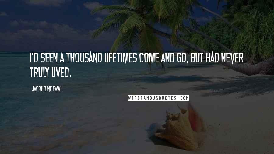 Jacqueline Pawl Quotes: I'd seen a thousand lifetimes come and go, but had never truly lived.