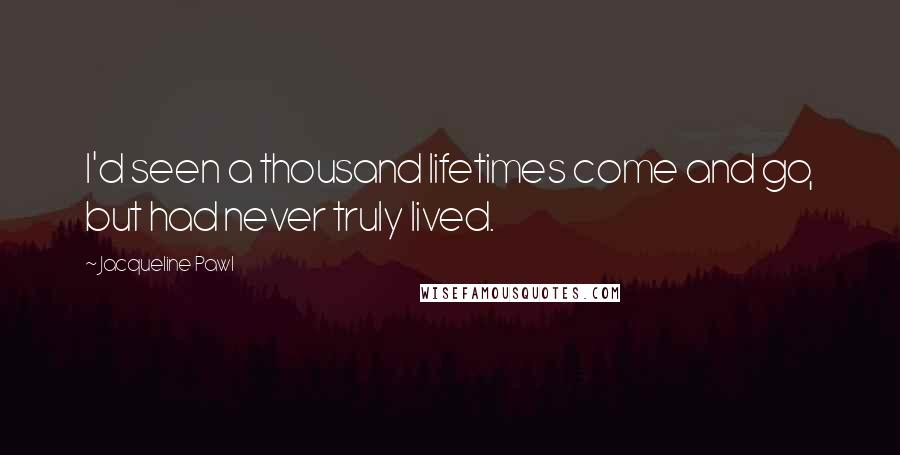 Jacqueline Pawl Quotes: I'd seen a thousand lifetimes come and go, but had never truly lived.