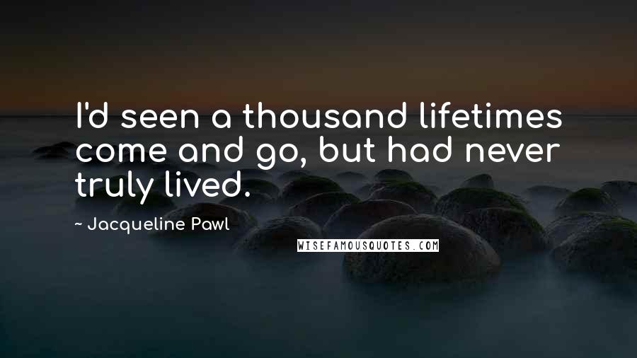 Jacqueline Pawl Quotes: I'd seen a thousand lifetimes come and go, but had never truly lived.