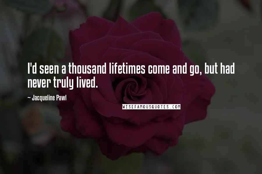 Jacqueline Pawl Quotes: I'd seen a thousand lifetimes come and go, but had never truly lived.
