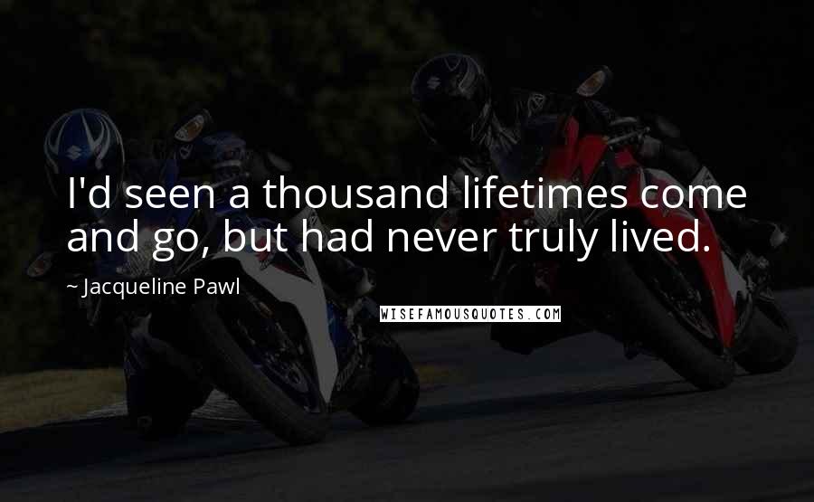 Jacqueline Pawl Quotes: I'd seen a thousand lifetimes come and go, but had never truly lived.