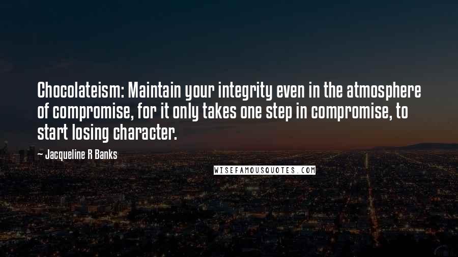Jacqueline R Banks Quotes: Chocolateism: Maintain your integrity even in the atmosphere of compromise, for it only takes one step in compromise, to start losing character.