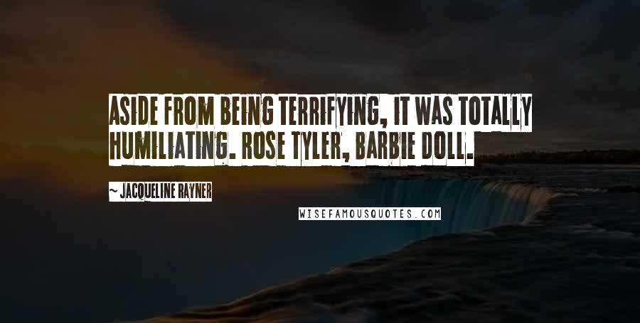 Jacqueline Rayner Quotes: Aside from being terrifying, it was totally humiliating. Rose Tyler, Barbie doll.