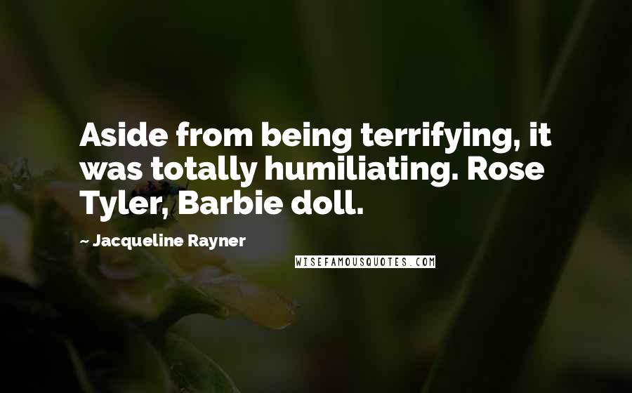 Jacqueline Rayner Quotes: Aside from being terrifying, it was totally humiliating. Rose Tyler, Barbie doll.