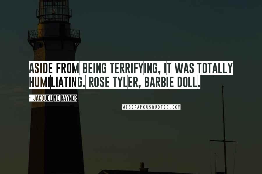 Jacqueline Rayner Quotes: Aside from being terrifying, it was totally humiliating. Rose Tyler, Barbie doll.