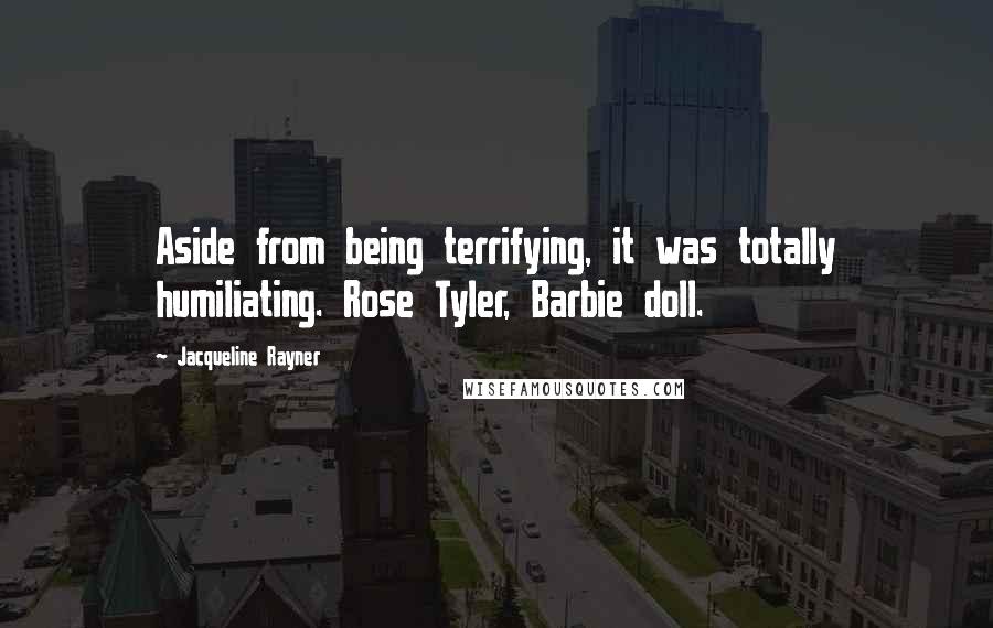 Jacqueline Rayner Quotes: Aside from being terrifying, it was totally humiliating. Rose Tyler, Barbie doll.