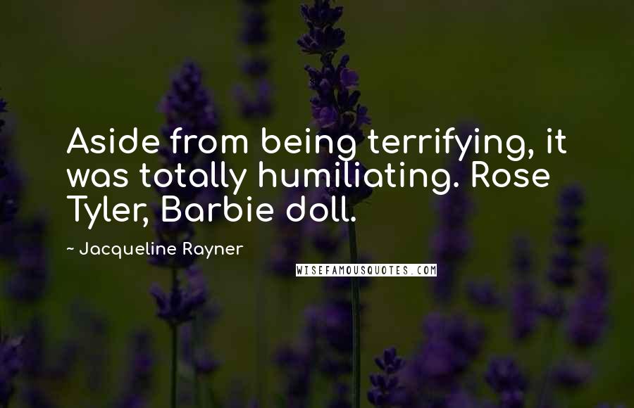 Jacqueline Rayner Quotes: Aside from being terrifying, it was totally humiliating. Rose Tyler, Barbie doll.