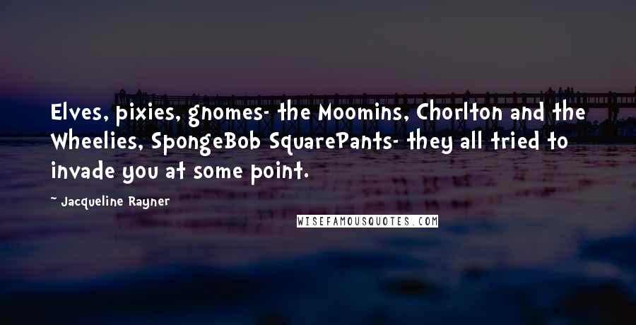 Jacqueline Rayner Quotes: Elves, pixies, gnomes- the Moomins, Chorlton and the Wheelies, SpongeBob SquarePants- they all tried to invade you at some point.