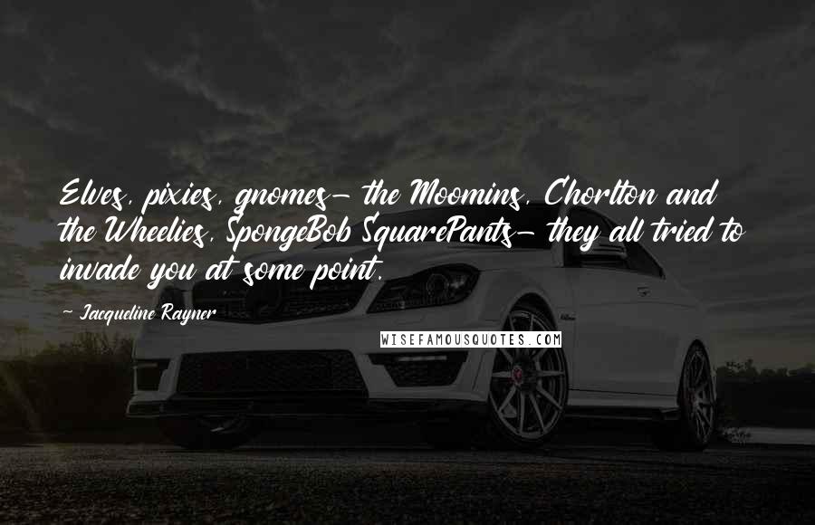 Jacqueline Rayner Quotes: Elves, pixies, gnomes- the Moomins, Chorlton and the Wheelies, SpongeBob SquarePants- they all tried to invade you at some point.