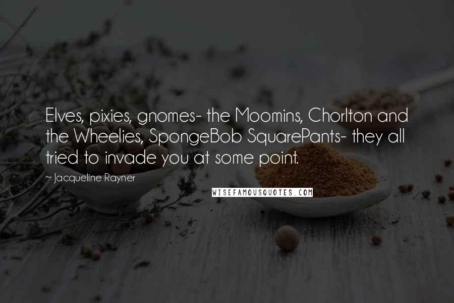Jacqueline Rayner Quotes: Elves, pixies, gnomes- the Moomins, Chorlton and the Wheelies, SpongeBob SquarePants- they all tried to invade you at some point.